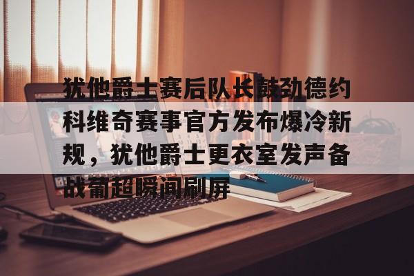 九游体育app-犹他爵士赛后队长鼓劲德约科维奇赛事官方发布爆冷新规，犹他爵士更衣室发声备战葡超瞬间刷屏