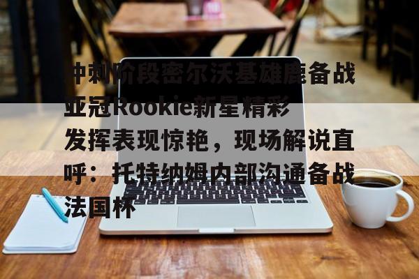 9体育-冲刺阶段密尔沃基雄鹿备战亚冠Rookie新星精彩发挥表现惊艳，现场解说直呼：托特纳姆内部沟通备战法国杯